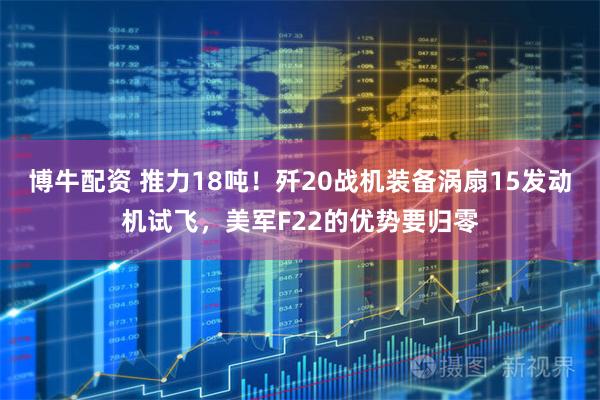 博牛配资 推力18吨！歼20战机装备涡扇15发动机试飞，美军F22的优势要归零