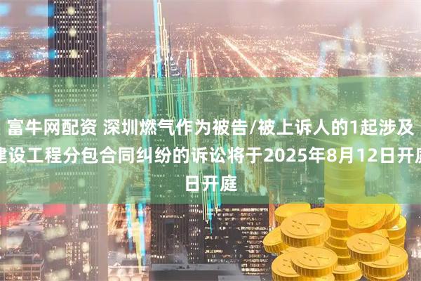 富牛网配资 深圳燃气作为被告/被上诉人的1起涉及建设工程分包合同纠纷的诉讼将于2025年8月12日开庭