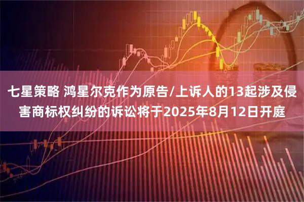 七星策略 鸿星尔克作为原告/上诉人的13起涉及侵害商标权纠纷的诉讼将于2025年8月12日开庭