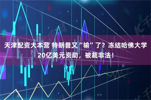 天津配资大本营 特朗普又“输”了？冻结哈佛大学20亿美元资助，被裁非法！