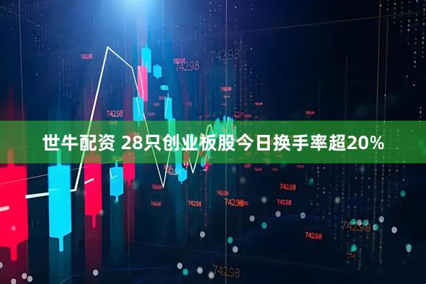 世牛配资 28只创业板股今日换手率超20%