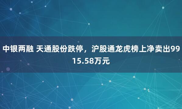 中银两融 天通股份跌停，沪股通龙虎榜上净卖出9915.58万元