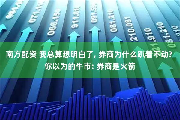 南方配资 我总算想明白了, 券商为什么趴着不动? 你以为的牛市: 券商是火箭