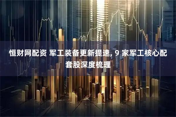 恒财网配资 军工装备更新提速, 9 家军工核心配套股深度梳理