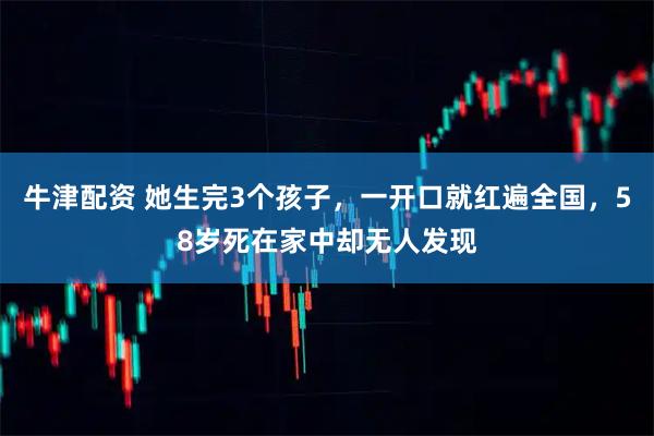 牛津配资 她生完3个孩子，一开口就红遍全国，58岁死在家中却无人发现