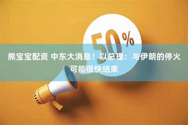 熊宝宝配资 中东大消息！以总理：与伊朗的停火可能很快结束