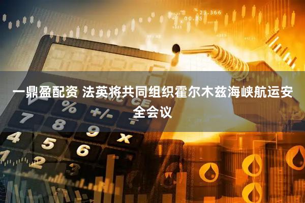 一鼎盈配资 法英将共同组织霍尔木兹海峡航运安全会议
