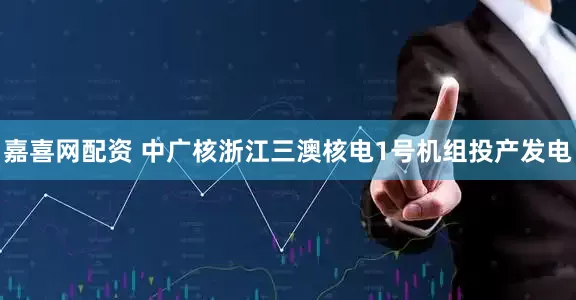 嘉喜网配资 中广核浙江三澳核电1号机组投产发电