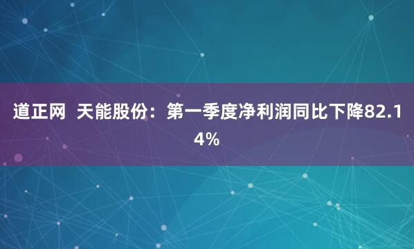 道正网  天能股份：第一季度净利润同比下降82.14%