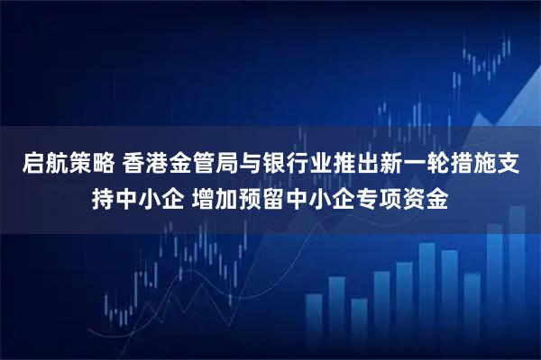 启航策略 香港金管局与银行业推出新一轮措施支持中小企 增加预留中小企专项资金